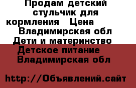 Продам детский стульчик для кормления › Цена ­ 3 500 - Владимирская обл. Дети и материнство » Детское питание   . Владимирская обл.